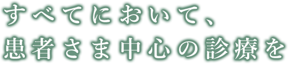 すべてにおいて、患者さま中心の診療を